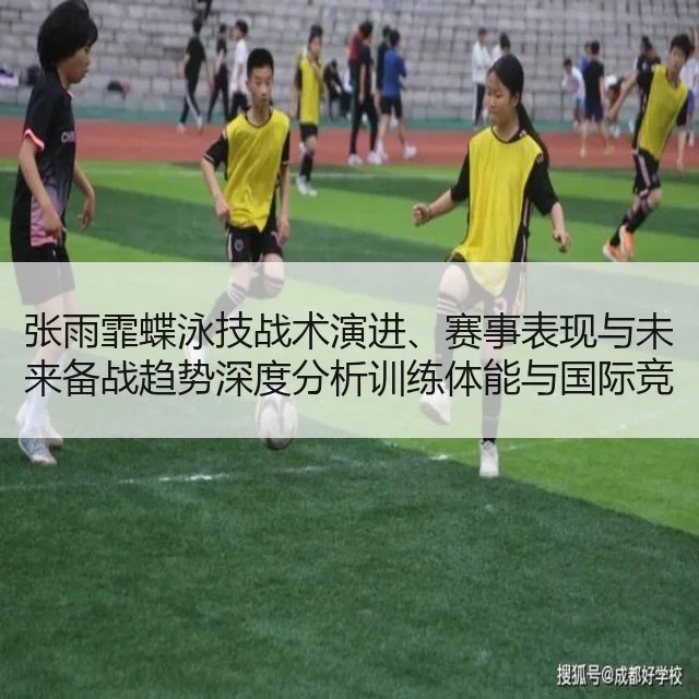 张雨霏蝶泳技战术演进、赛事表现与未来备战趋势深度分析训练体能与国际竞争