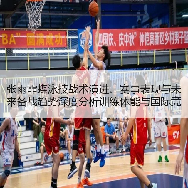 张雨霏蝶泳技战术演进、赛事表现与未来备战趋势深度分析训练体能与国际竞争